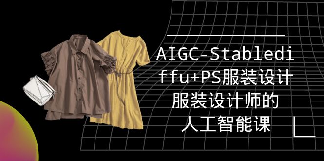 【第7382期】实战培训班：AIGC-Stablediffu+PS服装设计-服装设计师的人工智能课（16节）