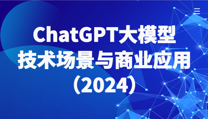 【第7436期】ChatGPT大模型，技术场景与商业应用（2024）带你深入了解国内外大模型生态