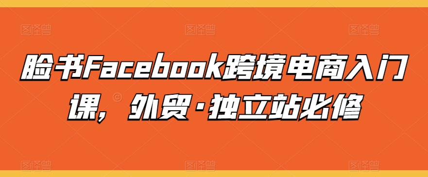 【第7633期】脸书Facebook跨境电商入门课，外贸·独立站必修
